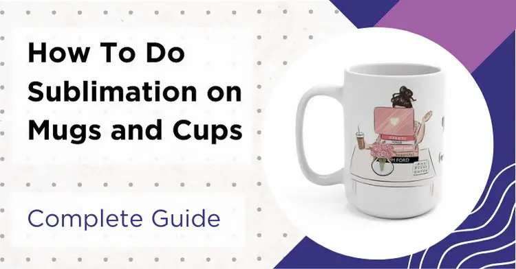 How To Do Sublimation on Mugs and Cups: 8 Essential Things For Success