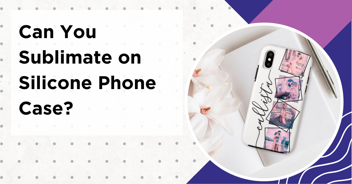 Can You Sublimate On Silicone Phone Case?