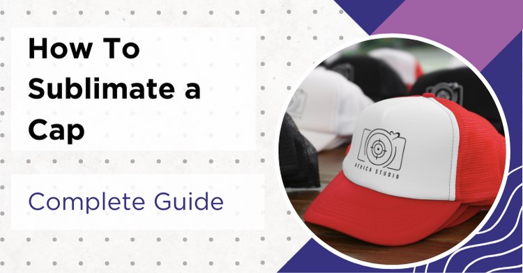 How To Sublimate A Cap in 6 Steps - Comprehensive Step-By-Step Guide