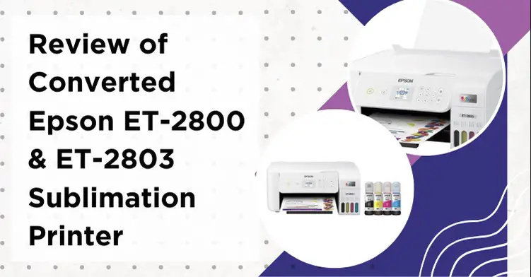 Review of Converted Epson ET-2800 & ET-2803 Sublimation Printer 2023