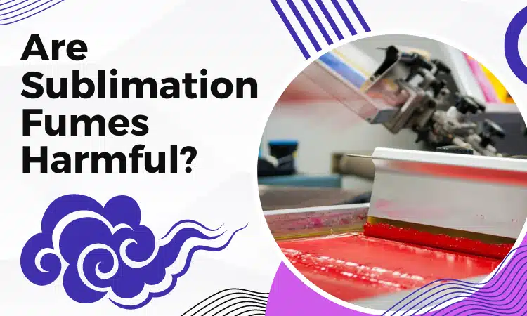 Are Sublimation Fumes Harmful? Best 4 Tips How To Avoid