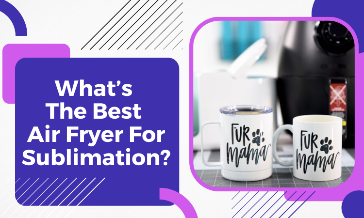 Best Air Fryer For Sublimation - Review 2023 And Buying Guide
